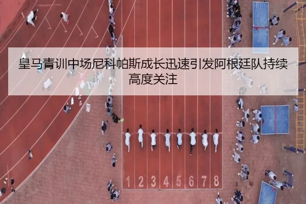 皇马青训中场尼科帕斯成长迅速引发阿根廷队持续高度关注
